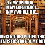 In my opinion | IN MY OPINION... IN MY EXPERIENCE... IN MY WHOLE LIFE... TRANSLATION: I PULLED THOSE STATISTICS OUT OF MY BUTT | image tagged in funny memes,statistics | made w/ Imgflip meme maker