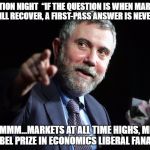 Paul Krugman | ELECTION NIGHT  “IF THE QUESTION IS WHEN MARKETS WILL RECOVER, A FIRST-PASS ANSWER IS NEVER.”; HMMM...MARKETS AT ALL TIME HIGHS, MR. NOBEL PRIZE IN ECONOMICS LIBERAL FANATIC | image tagged in paul krugman | made w/ Imgflip meme maker