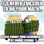 winter minions | IT'S NEVER TOO COLD TO DO YOUR MATH... PLEASE SUBMIT YOUR ASSIGNMENTS BY SUNDAY EVENING | image tagged in winter minions | made w/ Imgflip meme maker