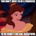 beauty and the beast | YOU DON'T HAVE TO BE A PRINCESS TO BE WHAT YOU ARE, BEAUTIFUL | image tagged in beauty and the beast | made w/ Imgflip meme maker