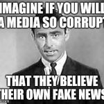 Rod Serling | IMAGINE IF YOU WILL A MEDIA SO CORRUPT; THAT THEY BELIEVE THEIR OWN FAKE NEWS! | image tagged in rod serling | made w/ Imgflip meme maker