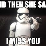 HOME MADE TEMPLATE WEEK | AND THEN SHE SAID; I MISS YOU | image tagged in storm trooper takes aim,memes,homemade | made w/ Imgflip meme maker