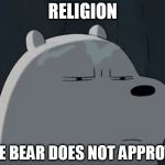 Ice Bear Does Not Approve | RELIGION; ICE BEAR DOES NOT APPROVE | image tagged in ice bear does not approve | made w/ Imgflip meme maker