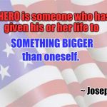 Hero, someone who has given life | a HERO is someone who has given his or her life to; SOMETHING BIGGER; than oneself. ~ Joseph Campbell | image tagged in faded american flag,joseph campbell,heroes | made w/ Imgflip meme maker