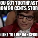Put your money where your mouth is, not 99 Cents | YOU GOT TOOTHPASTE FROM 99 CENTS STORE? I TOO LIKE TO LIVE DANGEROUSLY. | image tagged in austin powers,toothpaste,99 cents store,dentist,i too like to live dangerously,great britain | made w/ Imgflip meme maker