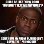 Kevin hart | GIRLS BE LIKE "HOW COME YOU DON'T TEXT ME ANYMORE''? SORRY BUT MY PHONE PLAN DOESN'T COVER THE '' FRIEND ZONE " | image tagged in kevin hart | made w/ Imgflip meme maker
