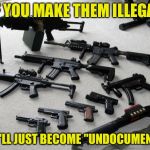 guns | IF YOU MAKE THEM ILLEGAL; THEY'LL JUST BECOME "UNDOCUMENTED" | image tagged in guns | made w/ Imgflip meme maker