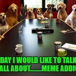 The epidemic is growing!!! | TODAY I WOULD LIKE TO TALK TO YOU ALL ABOUT........MEME ADDICTION | image tagged in dog meeting,memes,meme addict,funny,dogs,animals | made w/ Imgflip meme maker