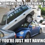 Car parking  | WHEN SOMEONE TAKES YOUR PARKING SPOT; BUT YOU'RE JUST NOT HAVING IT! | image tagged in car parking | made w/ Imgflip meme maker