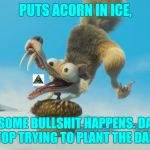 Damn It Scrat | PUTS ACORN IN ICE, THEN SOME BULLSHIT HAPPENS. DAMN IT SCRAT, STOP TRYING TO PLANT THE DAMN ACORN | image tagged in something bad will happen scrat,oh god why,bloody,illuminati confirmed,damn | made w/ Imgflip meme maker