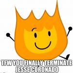 happy firey | TFW YOU FINALLY TERMINATE JESSE CORONADO | image tagged in happy firey | made w/ Imgflip meme maker