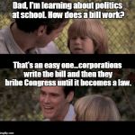 Liar Liar my teacher says | Dad, I'm learning about politics at school. How does a bill work? That's an easy one...corporations write the bill and then they bribe Congress until it becomes a law. | image tagged in liar liar my teacher says | made w/ Imgflip meme maker