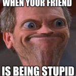 X well ok then | WHEN YOUR FRIEND; IS BEING STUPID | image tagged in x well ok then | made w/ Imgflip meme maker