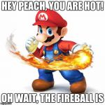 Super Mario with a Fireball | HEY PEACH, YOU ARE HOT! OH WAIT, THE FIREBALL IS | image tagged in super mario with a fireball | made w/ Imgflip meme maker