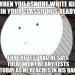 Korosense Straight Face | WHEN YOU ASK THE WHITE KID IN YOUR CLASSIF HE'S READY; FOR THE TEST AND HE SAYS THERE WONT BE ANY TESTS TODAY AS HE REACHES IN HIS BAG | image tagged in korosense straight face | made w/ Imgflip meme maker