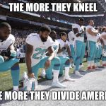 NFL scumbags | THE MORE THEY KNEEL; THE MORE THEY DIVIDE AMERICA | image tagged in nfl scumbags | made w/ Imgflip meme maker