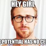 Ryan Gosling talks Potential | HEY GIRL; YOUR POTENTIAL HAS NO CEILING | image tagged in intellectual ryan gosling | made w/ Imgflip meme maker