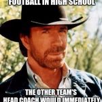 Chuck Norris in Football | WHEN CHUCK NORRIS PLAYED FOOTBALL IN HIGH SCHOOL; THE OTHER TEAM'S HEAD COACH WOULD IMMEDIATELY FORFEIT THE GAME | image tagged in chuck norris,football,memes | made w/ Imgflip meme maker
