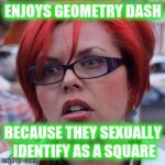 Triggered | ENJOYS GEOMETRY DASH; BECAUSE THEY SEXUALLY IDENTIFY AS A SQUARE | image tagged in triggered | made w/ Imgflip meme maker