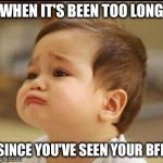sad baby | WHEN IT'S BEEN TOO LONG SINCE YOU'VE SEEN YOUR BFF | image tagged in sad baby | made w/ Imgflip meme maker