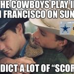 Broke back mountain | THE COWBOYS PLAY IN SAN FRANCISCO ON SUNDAY; I PREDICT A LOT OF “SCORING” | image tagged in broke back mountain | made w/ Imgflip meme maker