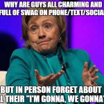 Hillary Confused | WHY ARE GUYS ALL CHARMING AND FULL OF SWAG ON PHONE/TEXT/SOCIAL, SANDRAP575; BUT IN PERSON FORGET ABOUT ALL THEIR "I'M GONNA, WE GONNA"? | image tagged in hillary confused | made w/ Imgflip meme maker
