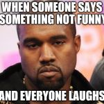 Not funny | WHEN SOMEONE SAYS SOMETHING NOT FUNNY AND EVERYONE LAUGHS | image tagged in not funny | made w/ Imgflip meme maker
