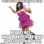 Greetings from your fairy godmother | GREETINGS FROM YOUR FAIRY GODMOTHER; HEY HEY HEY..... HAPPY ANNIVERSARY YOU GORGEOUS THING YOU! | image tagged in greetings from your fairy godmother | made w/ Imgflip meme maker