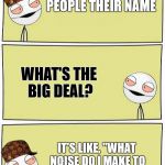 Two High Bros: The Name Edition | I HATE ASKING PEOPLE THEIR NAME; WHAT'S THE BIG DEAL? IT'S LIKE, "WHAT NOISE DO I MAKE TO GET YOUR ATTENTION?" | image tagged in two high bros,scumbag,names,stupid,noise | made w/ Imgflip meme maker