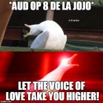 inhaling bird meme | *AUD OP 8 DE LA JOJO*; LET THE VOICE OF LOVE TAKE YOU HIGHER! | image tagged in inhaling bird meme | made w/ Imgflip meme maker