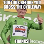 Cyclist approve | YOU LOOK BEFORE YOU CROSS THE CYCLEWAY; THANKS! | image tagged in cyclist approve | made w/ Imgflip meme maker