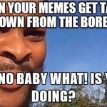 Oh No baby what is you doing | WHEN YOUR MEMES GET TAKEN DOWN FROM THE BORED | image tagged in oh no baby what is you doing | made w/ Imgflip meme maker