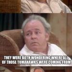 Bad Pun Archie Bunker | WHAT DO SADDAM HUSSIEN AND GENERAL CUSTER HAVE IN COMMON; THEY WERE BOTH WONDERING WHERE ALL OF THOSE TOMAHAWKS WERE COMING FROM | image tagged in bad pun archie bunker | made w/ Imgflip meme maker