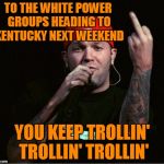 Exercise Your Right To STFU | TO THE WHITE POWER GROUPS HEADING TO KENTUCKY NEXT WEEKEND; YOU KEEP TROLLIN' TROLLIN' TROLLIN' | image tagged in fred durst middle finger,murfreesboro,shelbyville,national socialist movement,league of the south | made w/ Imgflip meme maker