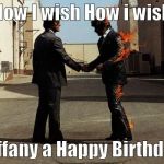Pink Floyd | How I wish How i wish; Tiffany a Happy Birthday | image tagged in pink floyd | made w/ Imgflip meme maker