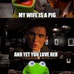 Love sucks | MY WIFE IS A PIG AND YET YOU LOVE HER | image tagged in kermit triggered | made w/ Imgflip meme maker