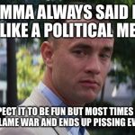Forest Gump | MOMMA ALWAYS SAID LIFE IS LIKE A POLITICAL MEME; YOU EXPECT IT TO BE FUN BUT MOST TIMES A TROLL STARTS A FLAME WAR AND ENDS UP PISSING EVERYONE OFF | image tagged in forest gump | made w/ Imgflip meme maker