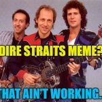 I want my upvotes, please... :) | DIRE STRAITS MEME? THAT AIN'T WORKING... | image tagged in dire straits,memes,music | made w/ Imgflip meme maker