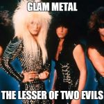 Glam metal | GLAM METAL; THE LESSER OF TWO EVILS | image tagged in glam metal,pop music | made w/ Imgflip meme maker