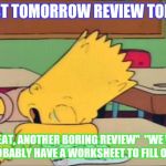 bart test day | TEST TOMORROW
REVIEW TODAY; "GREAT, ANOTHER BORING REVIEW"  "WE WILL PROBABLY HAVE A WORKSHEET TO FILL OUT." | image tagged in bart test day | made w/ Imgflip meme maker