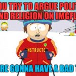But we do it anyway because trolls need to eat too | IF YOU TRY TO ARGUE POLITICS AND RELIGION ON IMGFLIP; YOU'RE GONNA HAVE A BAD TIME | image tagged in ski instructor you're going to have a bad time,memes,politics,religion | made w/ Imgflip meme maker