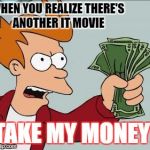 Fry Take My Money Narrow | WHEN YOU REALIZE THERE'S ANOTHER IT MOVIE; TAKE MY MONEY! | image tagged in fry take my money narrow | made w/ Imgflip meme maker