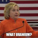 URANIUM | WHAT URANIUM? | image tagged in hillary clinton idk | made w/ Imgflip meme maker