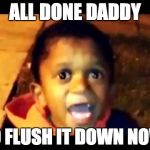 Your not my dad | ALL DONE DADDY; GO FLUSH IT DOWN NOW! | image tagged in your not my dad | made w/ Imgflip meme maker