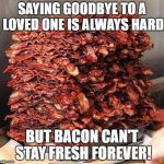 Stacks on bacon stacks | SAYING GOODBYE TO A LOVED ONE IS ALWAYS HARD; BUT BACON CAN'T STAY FRESH FOREVER! | image tagged in stacks on bacon stacks | made w/ Imgflip meme maker