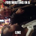 Friends  | FOR WAITING IN A; LINE | image tagged in friends | made w/ Imgflip meme maker