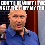 Steve Wilkos | YOU DON'T LIKE WHAT I TWEET? THAN GET THE F' OFF MY THREAD! | image tagged in steve wilkos | made w/ Imgflip meme maker