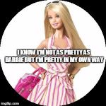 Barbie | I KNOW I'M NOT AS PRETTY AS BARBIE BUT I'M PRETTY IN MY OWN WAY | image tagged in barbie | made w/ Imgflip meme maker