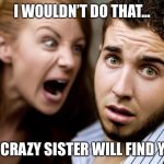 Women | I WOULDN’T DO THAT... MY CRAZY SISTER WILL FIND YOU. | image tagged in women | made w/ Imgflip meme maker