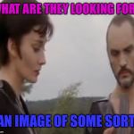 Sentimental idiots | WHAT ARE THEY LOOKING FOR? AN IMAGE OF SOME SORT. | image tagged in ursula and zod,superman 2,movie lines memes | made w/ Imgflip meme maker
